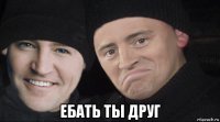  ебать ты друг
