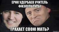 ерик удербаев учитель физкультуры трахает свою мать?