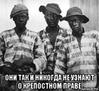  они так и никогда не узнают о крепостном праве