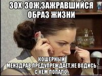 зох-зож,зажравшийся образ жизни кошерный менздрав,предупреждает,не водись с кем попало.