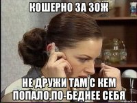 кошерно за зож не дружи там с кем попало,по-беднее себя