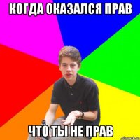 когда оказался прав что ты не прав