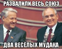 развалили весь союз два весёлых мудака