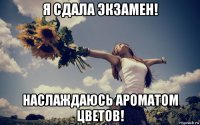 я сдала экзамен! наслаждаюсь ароматом цветов!