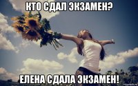 кто сдал экзамен? елена сдала экзамен!
