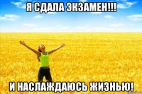 я сдала экзамен!!! и наслаждаюсь жизнью!
