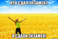 кто сдал экзамен? я сдала экзамен!