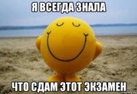 я всегда знала что сдам этот экзамен