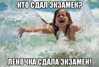 кто сдал экзамен? леночка сдала экзамен!