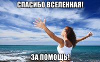 спасибо вселенная! за помощь!