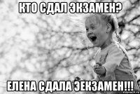 кто сдал экзамен? елена сдала эекзамен!!!