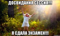 досвидания сессия!!! я сдала экзамен!!!
