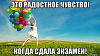 это радостное чувство! когда сдала экзамен!