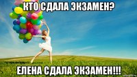 кто сдала экзамен? елена сдала экзамен!!!