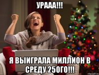 урааа!!! я выиграла миллион в среду 25ого!!!