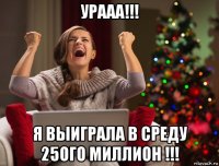 урааа!!! я выиграла в среду 25ого миллион !!!