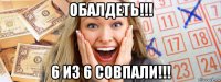 обалдеть!!! 6 из 6 совпали!!!