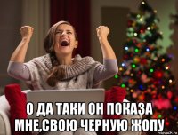  о да таки он показа мне,свою черную жопу