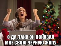  о да ,таки он показал мне свою,черную жопу