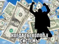  когда ты холоп у системы