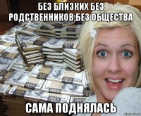 без близких без родственников,без общества сама поднялась