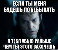 если ты меня будешь поъёбывать я тебя убью раньше чем ты этого захочешь