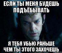 если ты меня будешь подъёбывать я тебя убью раньше чем ты этого захочешь
