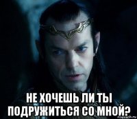  не хочешь ли ты подружиться со мной?