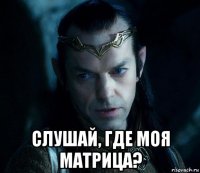  слушай, где моя матрица?