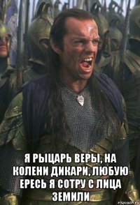 я рыцарь веры, на колени дикари, любую ересь я сотру с лица земили