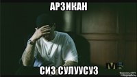 арзикан сиз сулуусуз