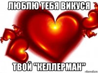 люблю тебя викуся твой "келлерман"