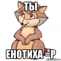 ты енотиха =р