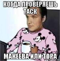 когда проверяешь таск макеева или тора