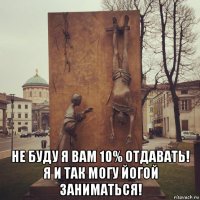 не буду я вам 10% отдавать! я и так могу йогой заниматься!