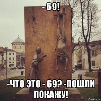 - 69! -что это - 69? -пошли покажу!