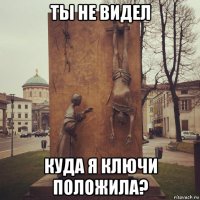 ты не видел куда я ключи положила?