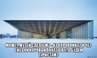  может, музей сделаем? - из коровника? и че? сиськи коровьи показывать будем туристам?