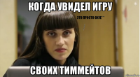когда увидел игру своих тиммейтов