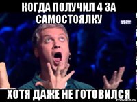 когда получил 4 за самостоялку хотя даже не готовился