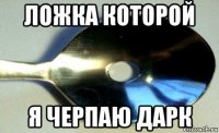 ложка которой я черпаю дарк