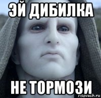 эй дибилка не тормози