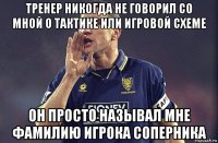 тренер никогда не говорил со мной о тактике или игровой схеме он просто называл мне фамилию игрока соперника