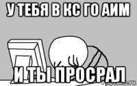 у тебя в кс го аим и ты просрал