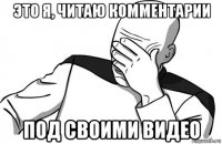 это я, читаю комментарии под своими видео