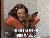  один ты меня понимаешь
