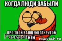 когда люди забыли про твой вапщемегакрутой мем