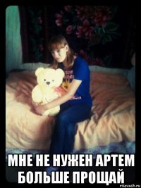  мне не нужен артем больше прощай