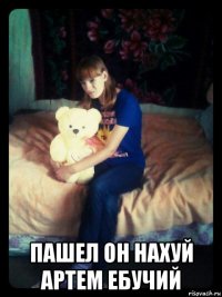  пашел он нахуй артем ебучий