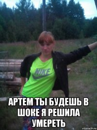  артем ты будешь в шоке я решила умереть